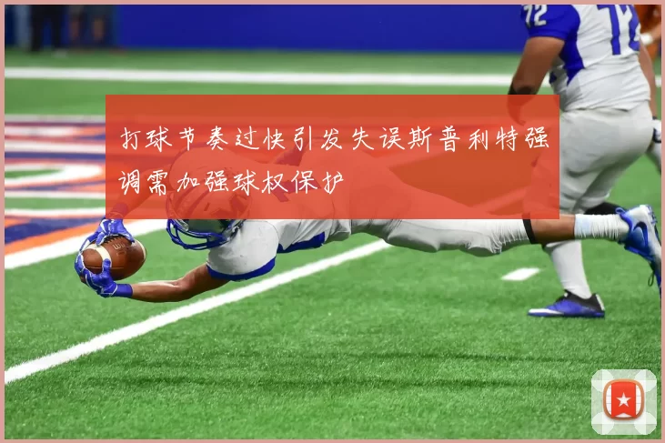 打球节奏过快引发失误斯普利特强调需加强球权保护