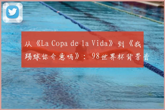 从《La Copa de la Vida》到《我踢球你介意吗》:98世界杯背景音乐全解析