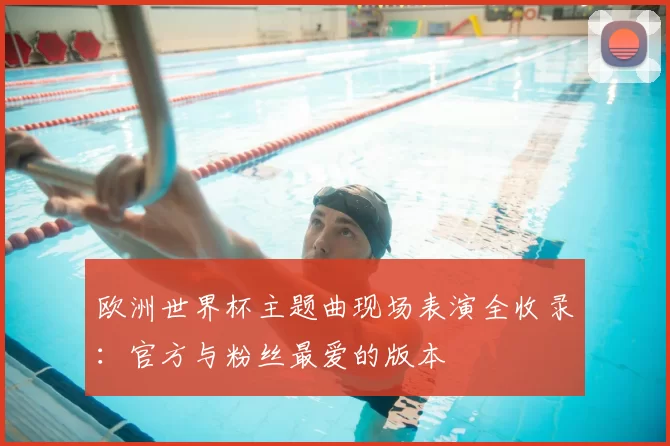 欧洲世界杯主题曲现场表演全收录:官方与粉丝最爱的版本