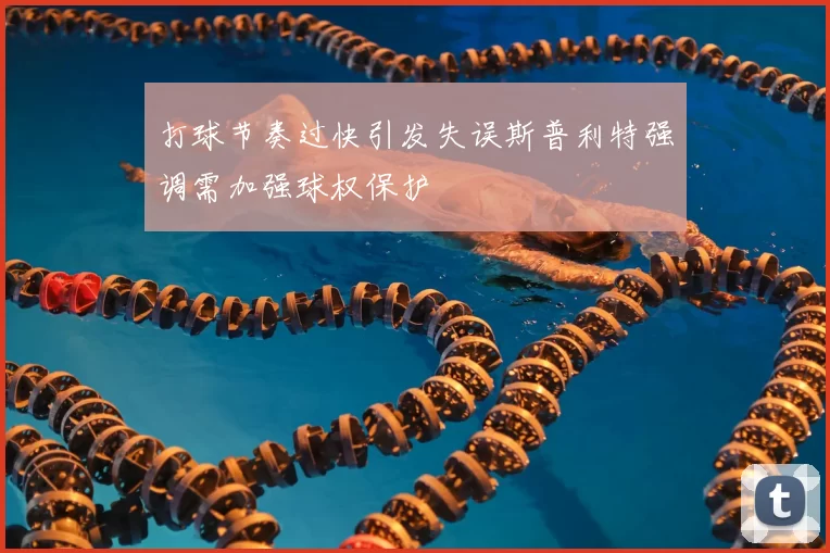 打球节奏过快引发失误斯普利特强调需加强球权保护