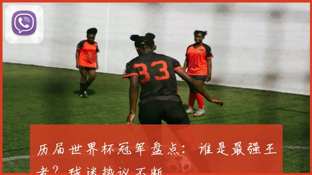 历届世界杯冠军盘点：谁是最强王者？球迷热议不断