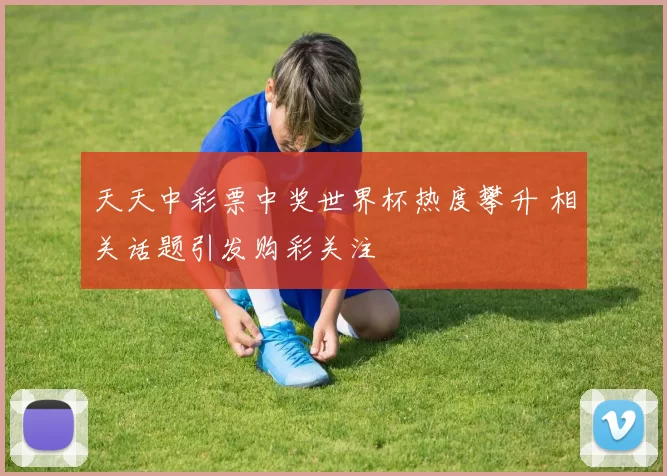 天天中彩票中奖世界杯热度攀升 相关话题引发购彩关注