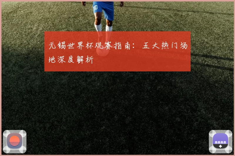 无锡世界杯观赛指南：五大热门场地深度解析