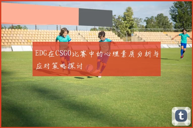 EDG在CSGO比赛中的心理素质分析与应对策略探讨
