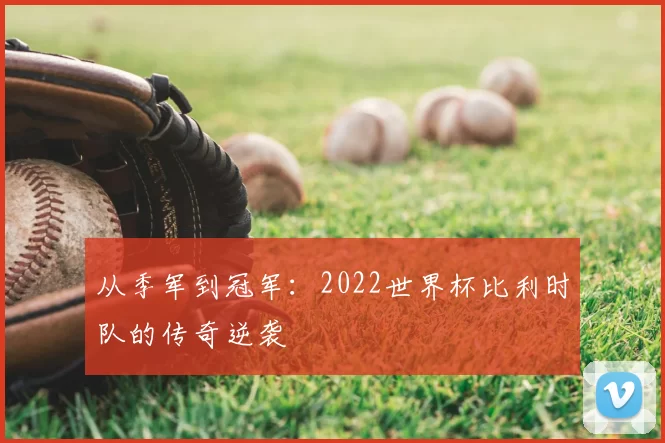 从季军到冠军:2022世界杯比利时队的传奇逆袭