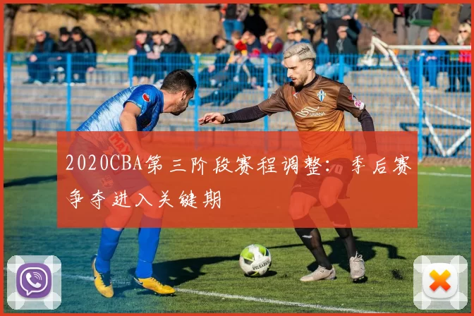 2020CBA第三阶段赛程调整：季后赛争夺进入关键期