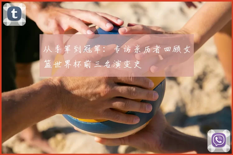 从季军到冠军：专访亲历者回顾女篮世界杯前三名演变史