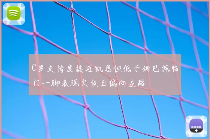 C罗支持度接近凯恩但低于姆巴佩临门一脚表现欠佳且偏向左路