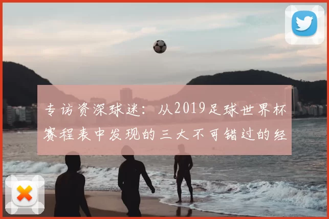 专访资深球迷:从2019足球世界杯赛程表中发现的三大不可错过的经典战役