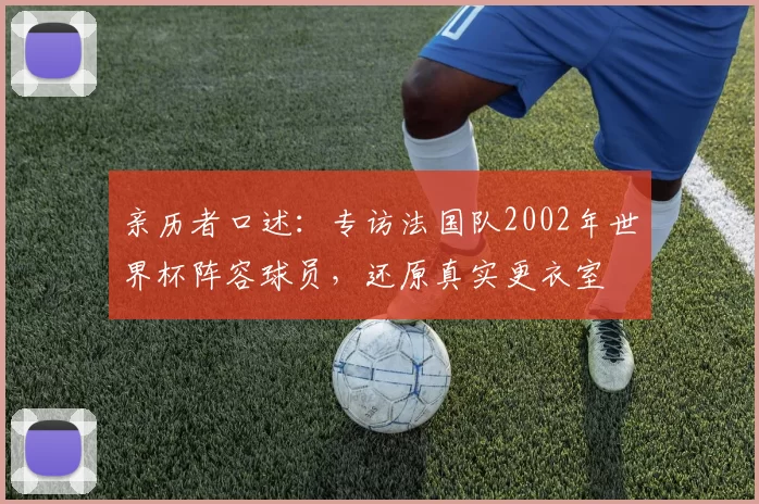亲历者口述:专访法国队2002年世界杯阵容球员,还原真实更衣室