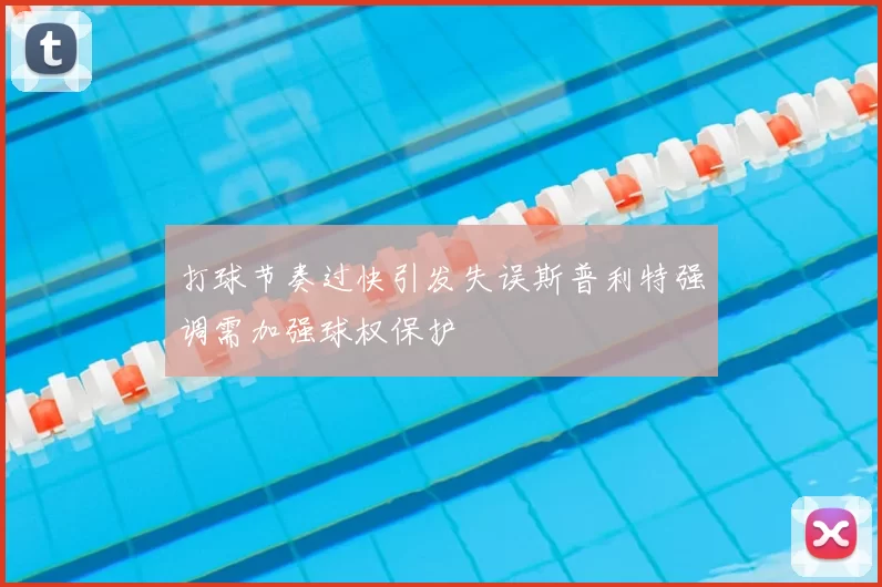 打球节奏过快引发失误斯普利特强调需加强球权保护