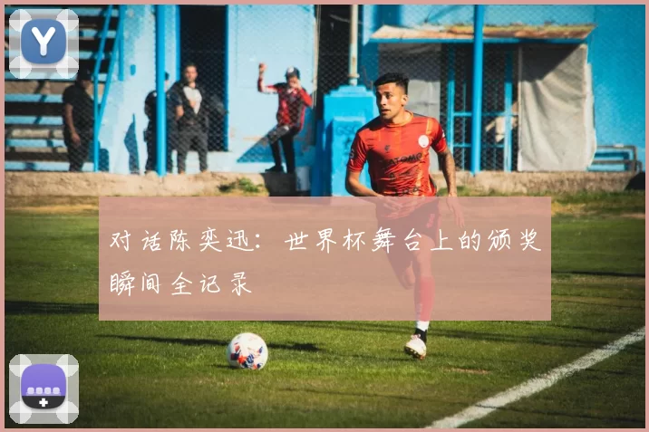 对话陈奕迅:世界杯舞台上的颁奖瞬间全记录