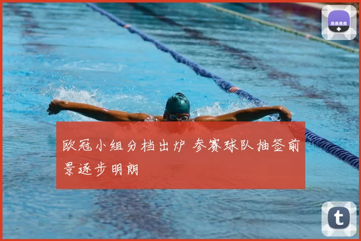 欧冠小组分档出炉 参赛球队抽签前景逐步明朗