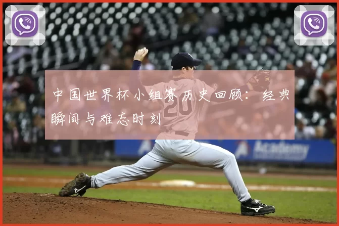 中国世界杯小组赛历史回顾:经典瞬间与难忘时刻