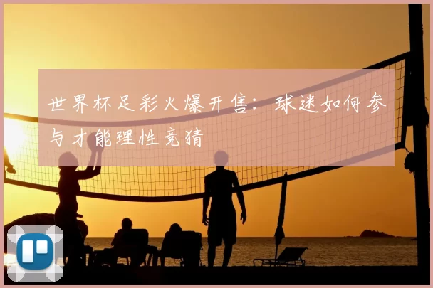 世界杯足彩火爆开售:球迷如何参与才能理性竞猜