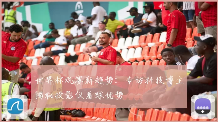 世界杯观赛新趋势:专访科技博主揭秘投影仪看球优势