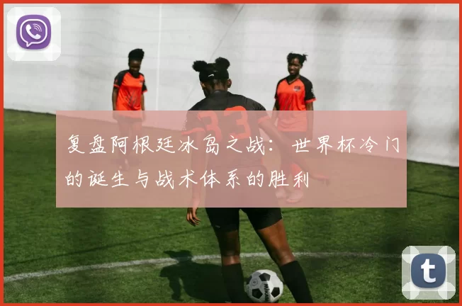 复盘阿根廷冰岛之战：世界杯冷门的诞生与战术体系的胜利