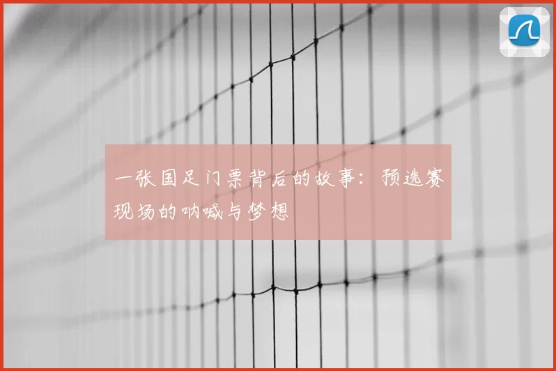 一张国足门票背后的故事：预选赛现场的呐喊与梦想