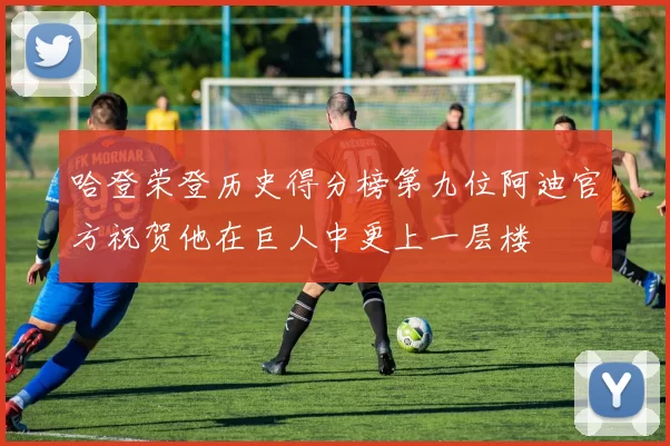 哈登荣登历史得分榜第九位阿迪官方祝贺他在巨人中更上一层楼