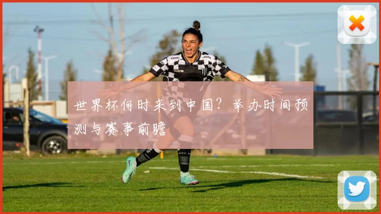 世界杯何时来到中国？举办时间预测与赛事前瞻