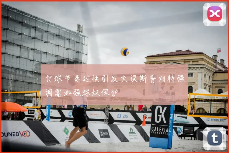 打球节奏过快引发失误斯普利特强调需加强球权保护