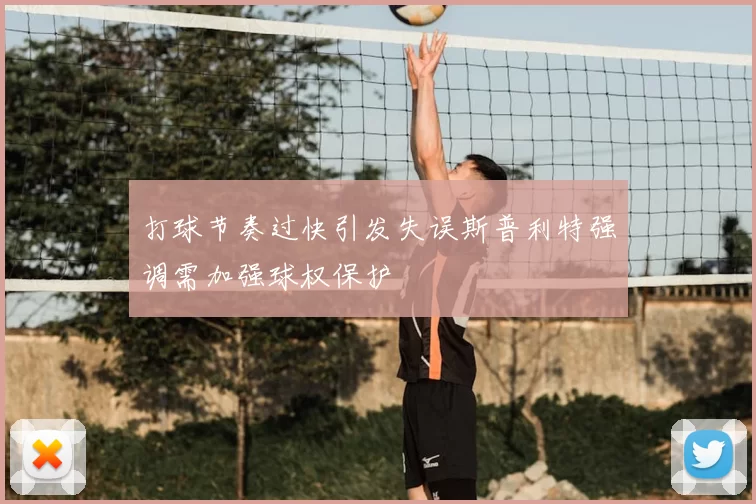 打球节奏过快引发失误斯普利特强调需加强球权保护