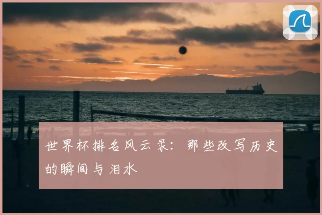世界杯排名风云录：那些改写历史的瞬间与泪水
