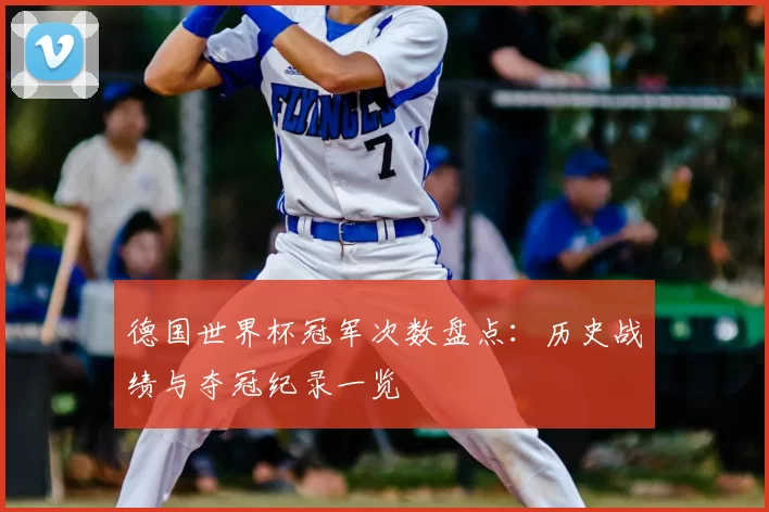 德国世界杯冠军次数盘点:历史战绩与夺冠纪录一览