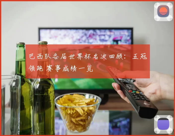 巴西队各届世界杯名次回顾：五冠领跑 赛事成绩一览