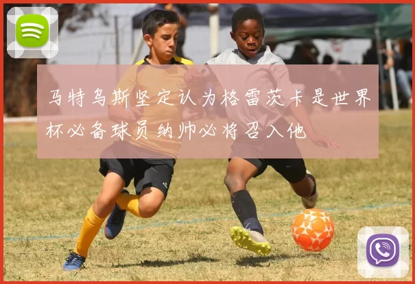马特乌斯坚定认为格雷茨卡是世界杯必备球员纳帅必将召入他