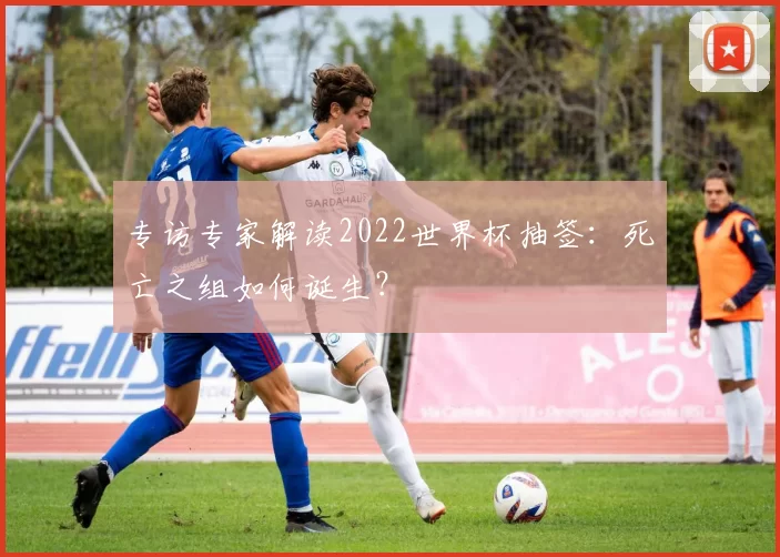 专访专家解读2022世界杯抽签：死亡之组如何诞生？