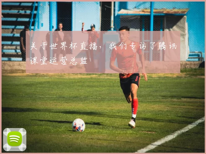 关于世界杯直播，我们专访了腾讯课堂运营总监