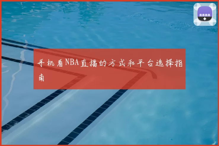 手机看NBA直播的方式和平台选择指南