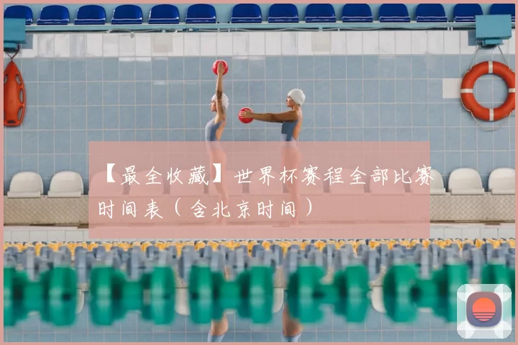 【最全收藏】世界杯赛程全部比赛时间表（含北京时间）