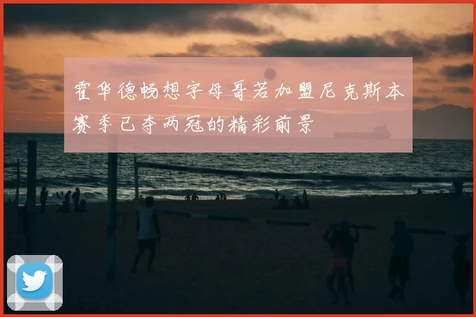 霍华德畅想字母哥若加盟尼克斯本赛季已夺两冠的精彩前景