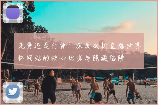 免费还是付费?深度剖析直播世界杯网站的核心优劣与隐藏陷阱