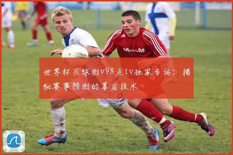 世界杯买球测v98点tv独家专访:揭秘赛事预测的幕后技术