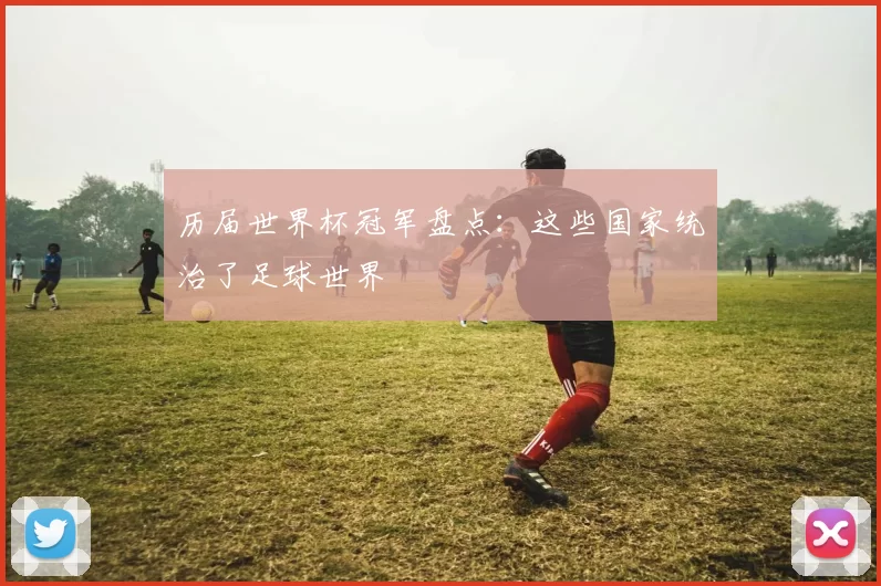 历届世界杯冠军盘点:这些国家统治了足球世界