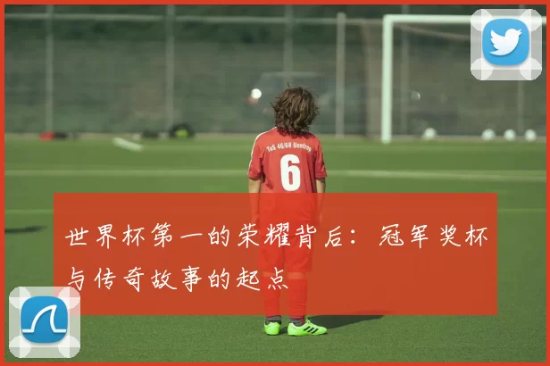 世界杯第一的荣耀背后:冠军奖杯与传奇故事的起点