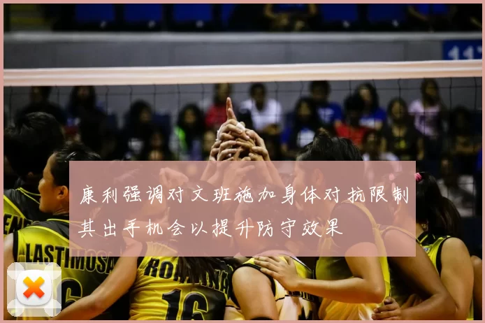 康利强调对文班施加身体对抗限制其出手机会以提升防守效果