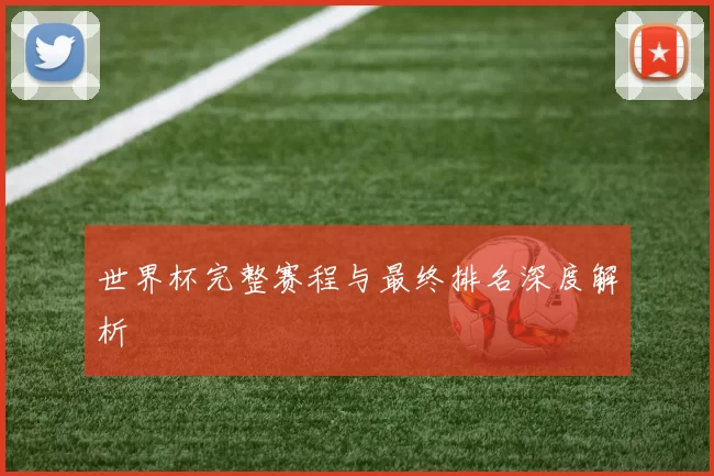 世界杯完整赛程与最终排名深度解析