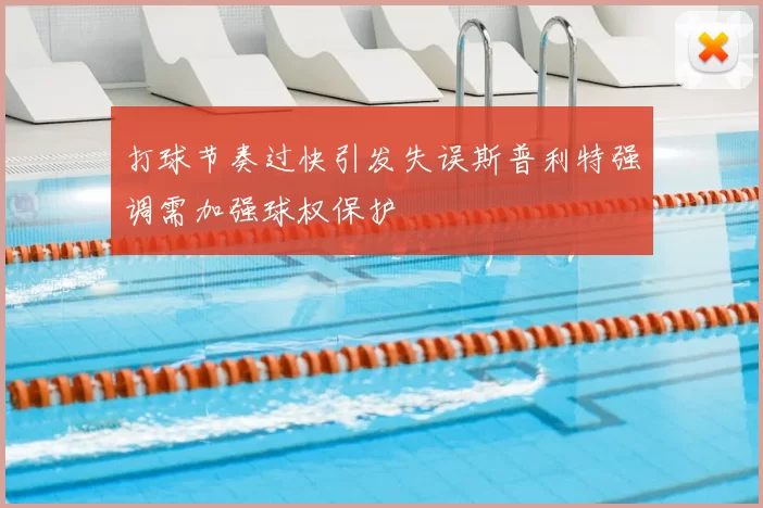 打球节奏过快引发失误斯普利特强调需加强球权保护