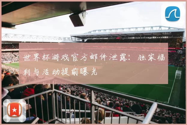 世界杯游戏官方邮件泄露:独家福利与活动提前曝光