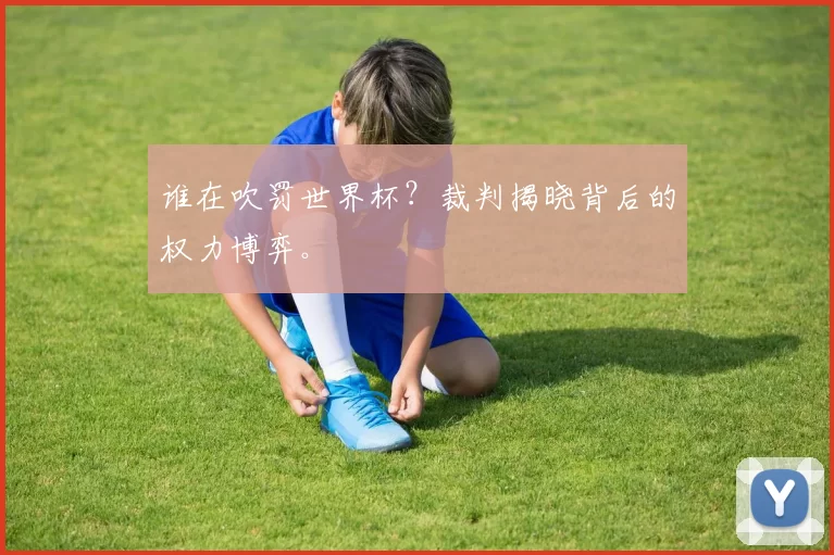 谁在吹罚世界杯？裁判揭晓背后的权力博弈。