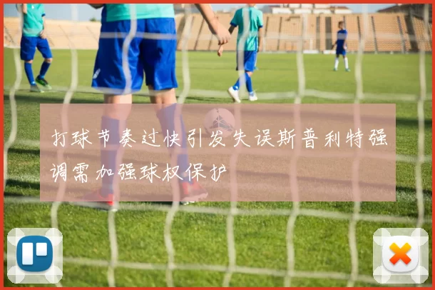 打球节奏过快引发失误斯普利特强调需加强球权保护
