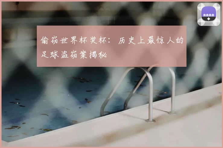 偷窃世界杯奖杯:历史上最惊人的足球盗窃案揭秘