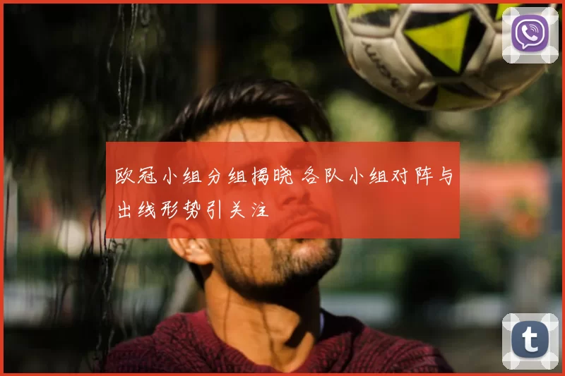 欧冠小组分组揭晓 各队小组对阵与出线形势引关注