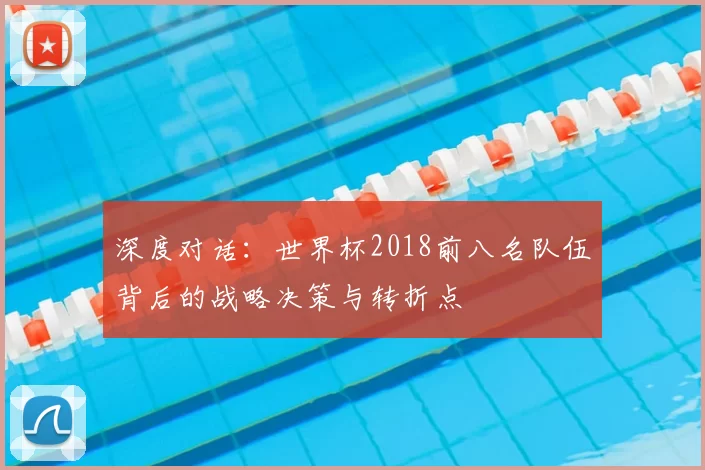深度对话：世界杯2018前八名队伍背后的战略决策与转折点