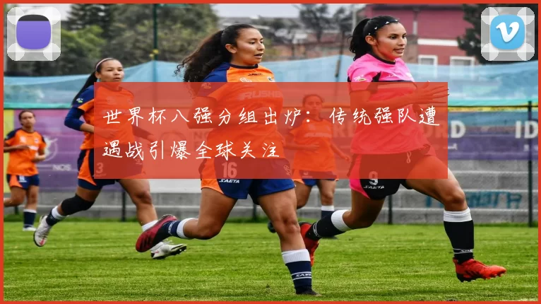 世界杯八强分组出炉：传统强队遭遇战引爆全球关注