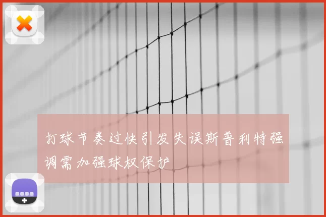 打球节奏过快引发失误斯普利特强调需加强球权保护